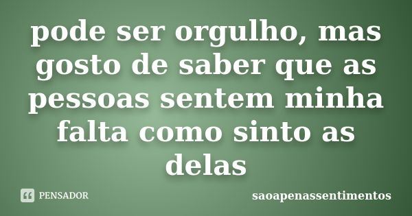 pode ser orgulho, mas gosto de saber que as pessoas sentem minha falta como sinto as delas... Frase de saoapenassentimentos.