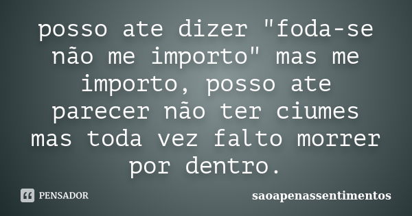 posso ate dizer "foda-se não me importo" mas me importo, posso ate parecer não ter ciumes mas toda vez falto morrer por dentro.... Frase de saoapenassentimentos.