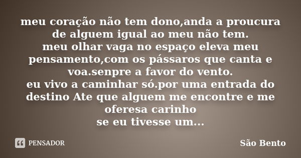 meu coração não tem dono,anda a proucura de alguem igual ao meu não tem. meu olhar vaga no espaço eleva meu pensamento,com os pássaros que canta e voa.senpre a ... Frase de São Bento.