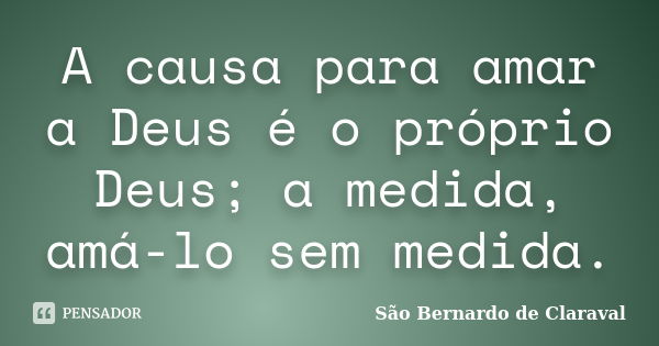 A causa para amar a Deus é o próprio Deus; a medida, amá-lo sem medida.... Frase de São Bernardo de Claraval.