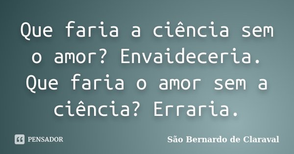 Que faria a ciência sem o amor? Envaideceria. Que faria o amor sem a ciência? Erraria.... Frase de São Bernardo de Claraval.