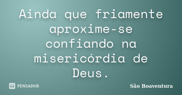 Ainda que friamente aproxime-se confiando na misericórdia de Deus.... Frase de São Boaventura.