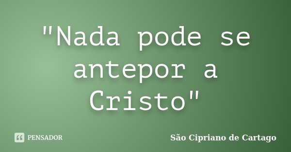 "Nada pode se antepor a Cristo"... Frase de São Cipriano de Cartago.