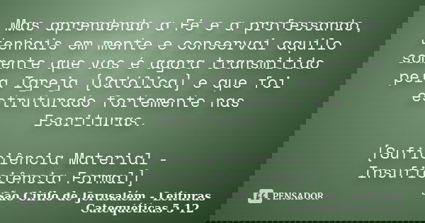 Mas aprendendo a Fé e a professando, tenhais em mente e conservai aquilo somente que vos é agora transmitido pela Igreja [Católica] e que foi estruturado fortem... Frase de São Cirilo de Jerusalém - Leituras Catequéticas 5 12.