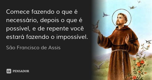 Comece fazendo o que é necessário, depois o que é possível, e de repente você estará fazendo o impossível.... Frase de São Francisco de Assis.