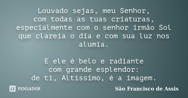 Louvado sejas, meu Senhor, com todas as tuas criaturas, especialmente com o senhor irmão Sol que clareia o dia e com sua luz nos alumia. E ele é belo e radiante... Frase de São Francisco de Assis.