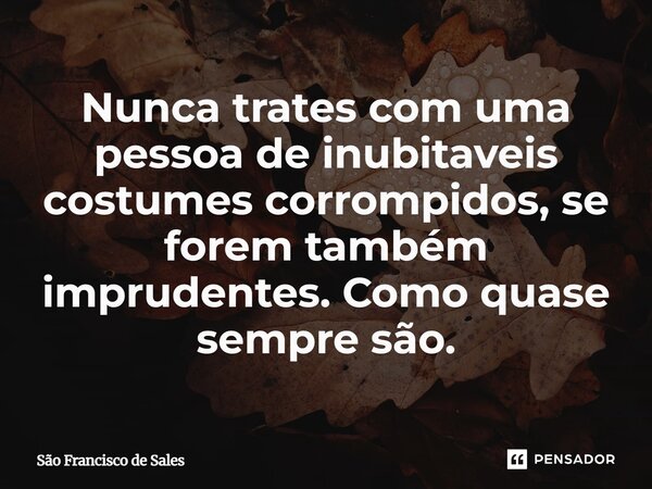 ⁠Nunca trates com uma pessoa de indubitáveis costumes corrompidos, se forem também imprudentes. Como quase sempre são.... Frase de São Francisco de Sales.
