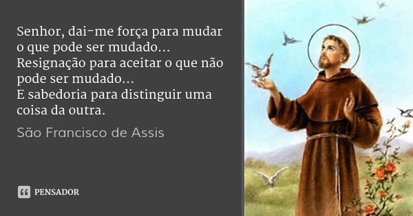 Senhor, dai-me força para mudar o que pode ser mudado...
Resignação para aceitar o que não pode ser mudado...
E sabedoria para distinguir uma coisa da outra.... Frase de São Francisco de Assis.