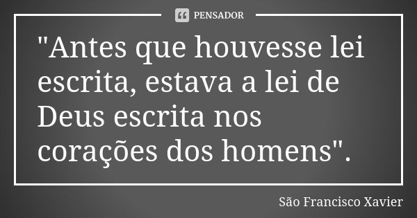 "Antes que houvesse lei escrita, estava a lei de Deus escrita nos corações dos homens".... Frase de São Francisco Xavier.