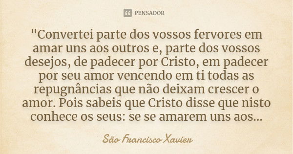 "Convertei parte dos vossos fervores em amar uns aos outros e, parte dos vossos desejos, de padecer por Cristo, em padecer por seu amor vencendo em ti toda... Frase de São Francisco Xavier.