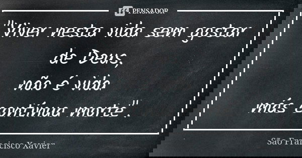 "Viver nesta vida sem gostar de Deus, não é vida más contínua morte".... Frase de São Francisco Xavier.