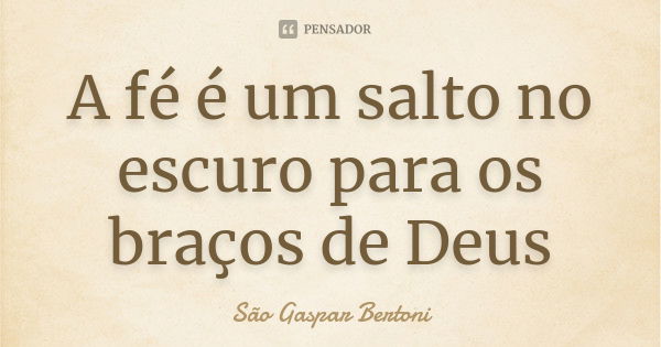 A fé é um salto no escuro para os braços de Deus... Frase de São Gaspar Bertoni.