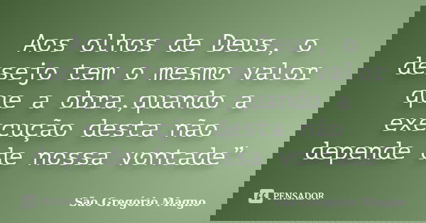 Aos olhos de Deus, o desejo tem o mesmo valor que a obra,quando a execução desta não depende de nossa vontade”... Frase de São Gregório Magno.