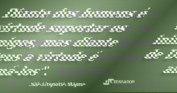 Diante dos homens é virtude suportar os inimigos, mas diante de Deus a virtude é amá-los”.... Frase de São Gregório Magno.