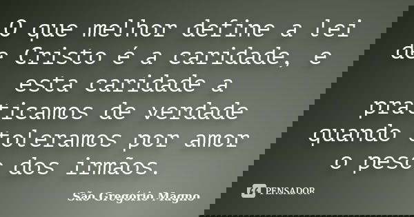 O que melhor define a lei de Cristo é a caridade, e esta caridade a praticamos de verdade quando toleramos por amor o peso dos irmãos.... Frase de São Gregório Magno.