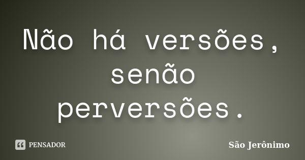 Não há versões, senão perversões.... Frase de São Jerônimo.