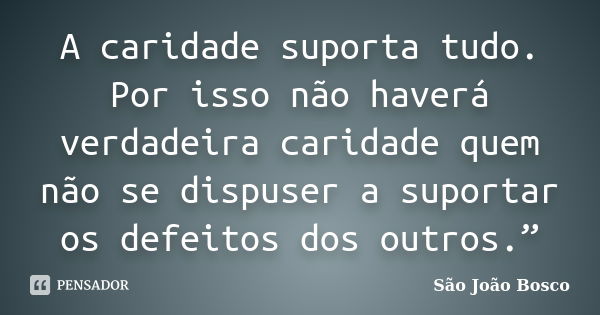 A caridade suporta tudo. Por isso não haverá verdadeira caridade quem não se dispuser a suportar os defeitos dos outros.”... Frase de São João Bosco.