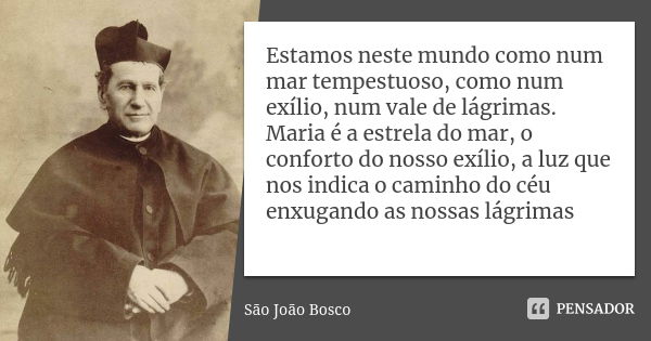 Estamos neste mundo como num mar tempestuoso, como num exílio, num vale de lágrimas. Maria é a estrela do mar, o conforto do nosso exílio, a luz que nos indica ... Frase de São João Bosco.