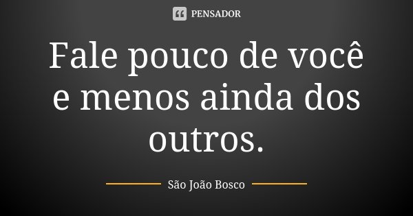 Fale pouco de você e menos ainda dos outros.... Frase de São João Bosco.