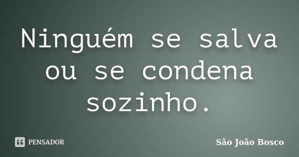 Ninguém se salva ou se condena sozinho.... Frase de São João Bosco.