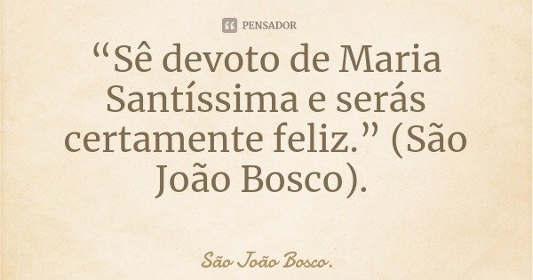 “Sê devoto de Maria Santíssima e serás certamente feliz.” (São João Bosco).... Frase de São João Bosco..