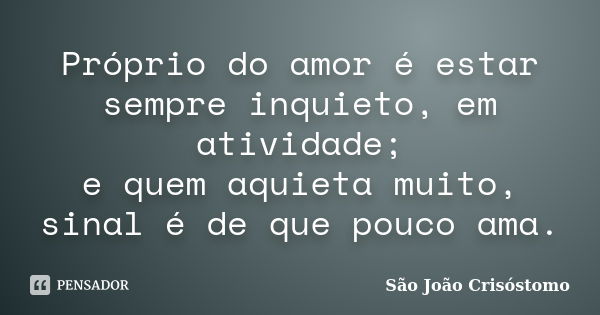 Próprio do amor é estar sempre inquieto, em atividade; e quem aquieta muito, sinal é de que pouco ama.... Frase de São João Crisóstomo..