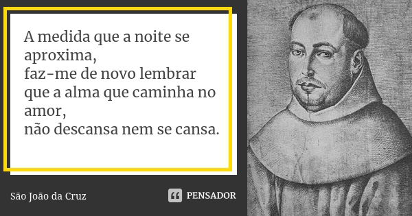 A medida que a noite se aproxima, faz-me de novo lembrar que a alma que caminha no amor, não descansa nem se cansa.... Frase de São João da Cruz.