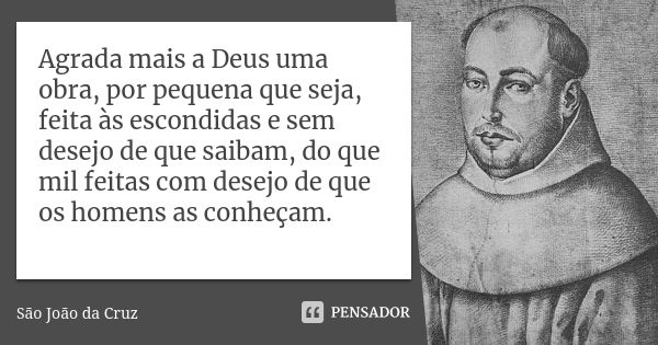 Agrada mais a Deus uma obra, por pequena que seja, feita às escondidas e sem desejo de que saibam, do que mil feitas com desejo de que os homens as conheçam.... Frase de São João da Cruz.