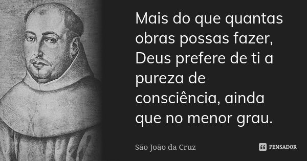 Mais do que quantas obras possas fazer, Deus prefere de ti a pureza de consciência, ainda que no menor grau.... Frase de São João da Cruz.