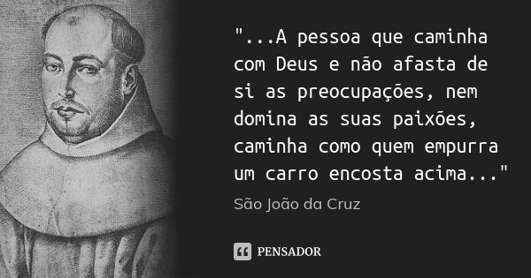 "...A pessoa que caminha com Deus e não afasta de si as preocupações, nem domina as suas paixões, caminha como quem empurra um carro encosta acima..."... Frase de São João da Cruz.