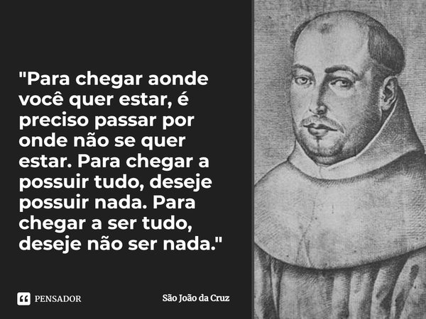 ⁠"Para chegar aonde você quer estar, é preciso passar por onde não se quer estar. Para chegar a possuir tudo, deseje possuir nada. Para chegar a ser tudo, ... Frase de São João da Cruz.