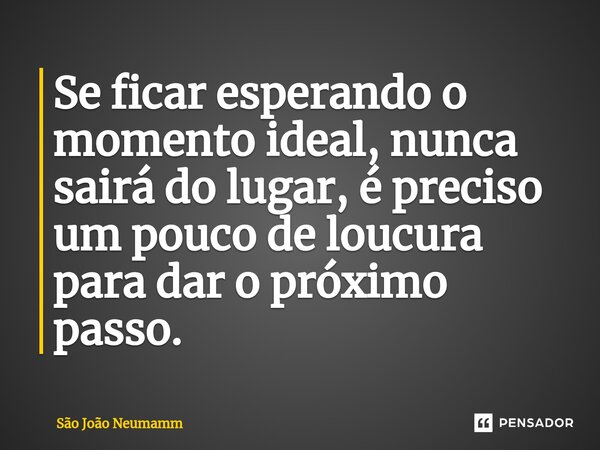 ⁠Se ficar esperando o momento ideal, nunca sairá do lugar, é preciso um pouco de loucura para dar o próximo passo.... Frase de São João Neumamm.