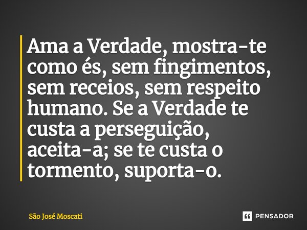 ⁠Ama a Verdade, mostra-te como és, sem fingimentos, sem receios, sem respeito humano. Se a Verdade te custa a perseguição, aceita-a; se te custa o tormento, sup... Frase de São José Moscati.