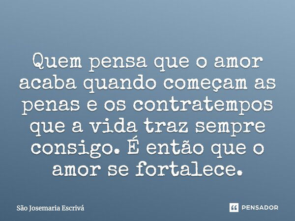 Quem pensa que o amor acaba quando começam as penas e os contratempos que a vida traz sempre consigo. É então que o amor se fortalece.... Frase de São Josemaria Escrivá.