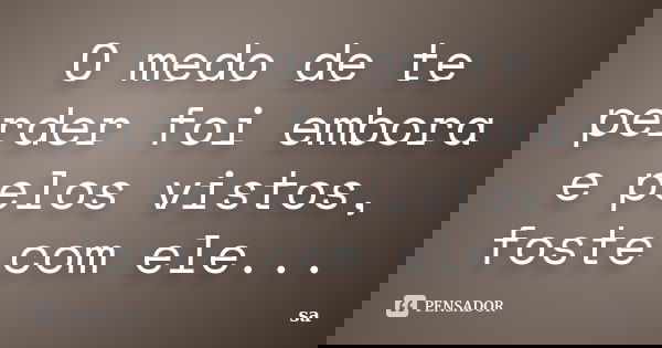 O medo de te perder foi embora e pelos vistos, foste com ele...... Frase de Sá.