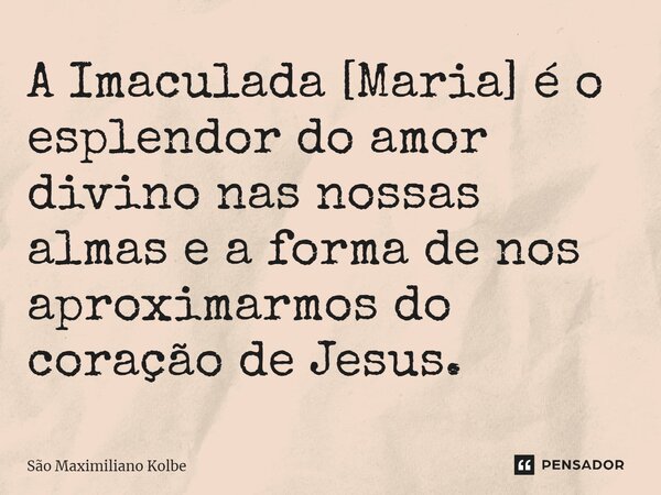 ⁠A Imaculada [Maria] é o esplendor do amor divino nas nossas almas e a forma de nos aproximarmos do coração de Jesus.... Frase de São Maximiliano Kolbe.