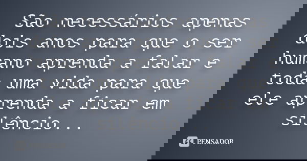 São necessários apenas dois anos para que o ser humano aprenda a falar e toda uma vida para que ele aprenda a ficar em silêncio...