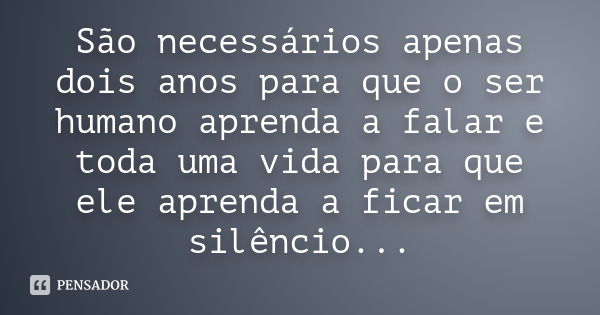 São necessários apenas dois anos para que o ser humano aprenda a falar e toda uma vida para que ele aprenda a ficar em silêncio...