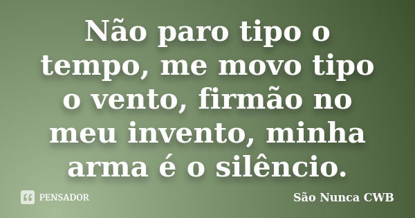 Não paro tipo o tempo, me movo tipo o vento, firmão no meu invento, minha arma é o silêncio.... Frase de São Nunca CWB.