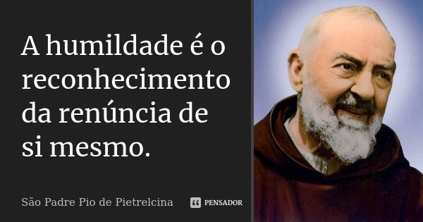 A humildade é o reconhecimento da renúncia de si mesmo.... Frase de São Padre Pio de Pietrelcina.