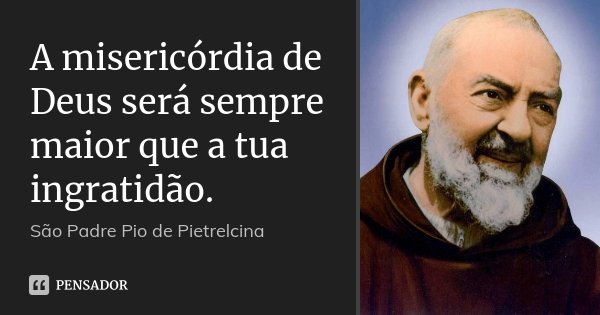 A misericórdia de Deus será sempre maior que a tua ingratidão.... Frase de São Padre Pio de Pietrelcina.