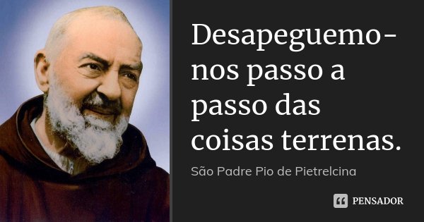 Desapeguemo-nos passo a passo das coisas terrenas.... Frase de São Padre Pio de Pietrelcina.