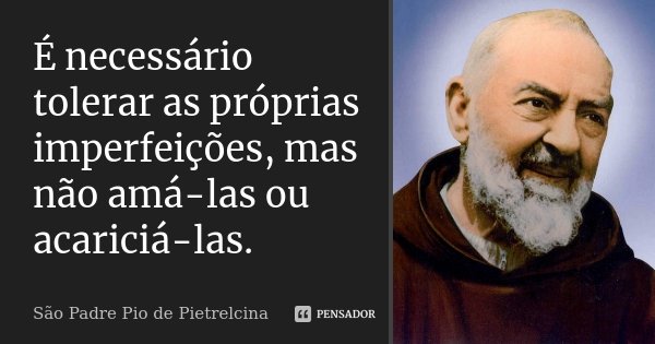 É necessário tolerar as próprias imperfeições, mas não amá-las ou acariciá-las.... Frase de São Padre Pio de Pietrelcina.