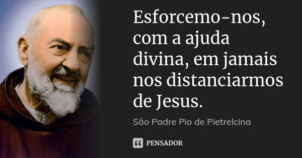 Esforcemo-nos, com a ajuda divina, em jamais nos distanciarmos de Jesus.... Frase de São Padre Pio de Pietrelcina.