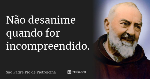 Não desanime quando for incompreendido.... Frase de São Padre Pio de Pietrelcina.