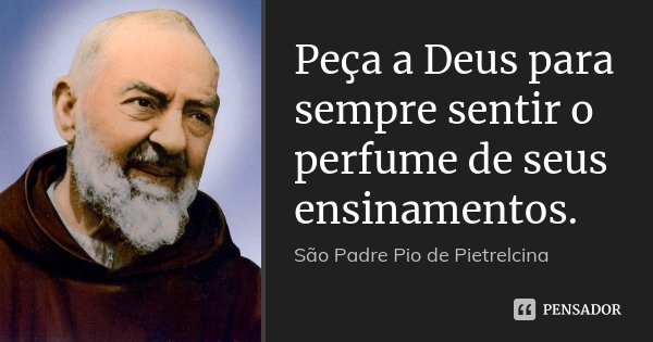 Peça a Deus para sempre sentir o perfume de seus ensinamentos.... Frase de São Padre Pio de Pietrelcina.