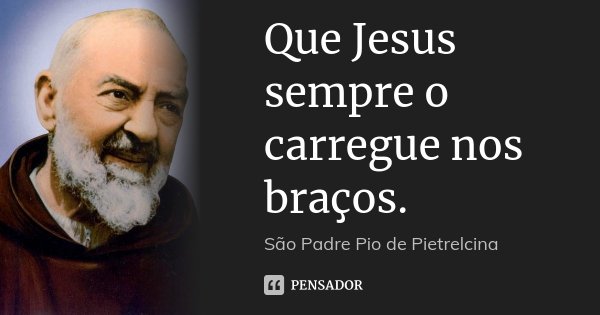 Que Jesus sempre o carregue nos braços.... Frase de São Padre Pio de Pietrelcina.
