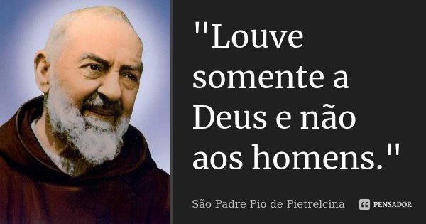 "Louve somente a Deus e não aos homens."... Frase de São Padre Pio de Pietrelcina.