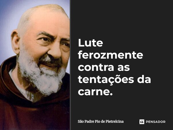 Lute ferozmente contra as tentações da carne.... Frase de São Padre Pio de Pietrelcina.