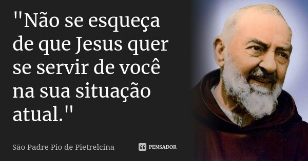 "Não se esqueça de que Jesus quer se servir de você na sua situação atual."... Frase de São Padre Pio de Pietrelcina.